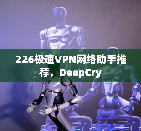 226极速VPN网络助手推荐，DeepCry