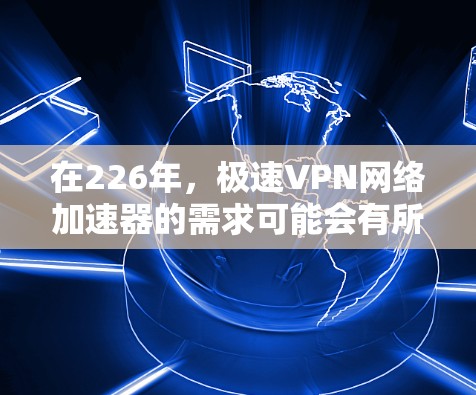 在226年，极速VPN网络加速器的需求可能会有所不同，因为网络环境和技术发展都可能有所变化。以下是关于226年极速VPN网络加速器的推荐，基于当前技术趋势和用户需求