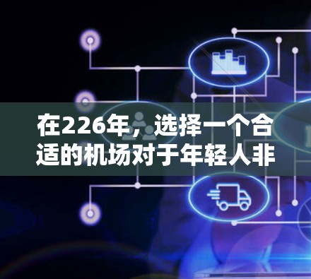 在226年，选择一个合适的机场对于年轻人非常重要，尤其是那些经常需要在机场工作的人来说。以下是一些推荐的机场，它们在交通便利、服务优质、环境舒适等方面表现突出，适合年轻人使用