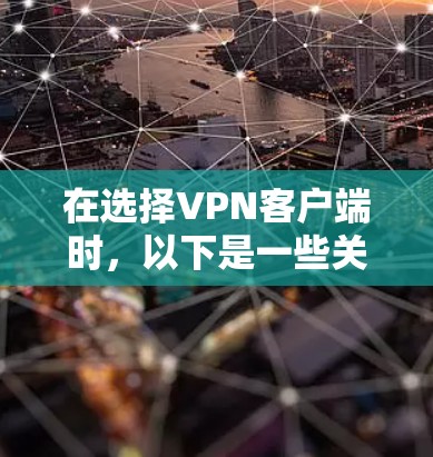 在选择VPN客户端时，以下是一些关键步骤和建议，帮助你做出明智的选择