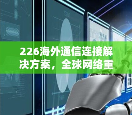 226海外通信连接解决方案，全球网络重塑的未来方向