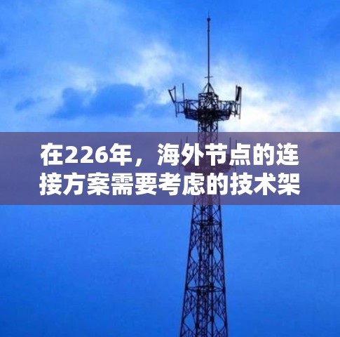 在226年，海外节点的连接方案需要考虑的技术架构、连接方式、安全性、扩展性和经济性。以下是一个结构化的解决方案