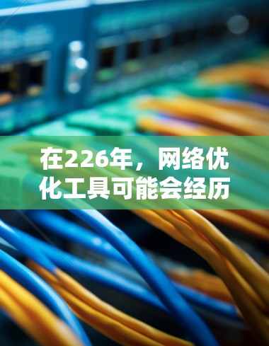 在226年，网络优化工具可能会经历以下变化，主要基于AI、云计算、物联网、5G技术的发展以及移动互联网的普及