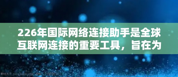 226年国际网络连接助手是全球互联网连接的重要工具，旨在为国际用户提供便捷、高效的信息传播和数据共享。以下是对其的主要信息总结