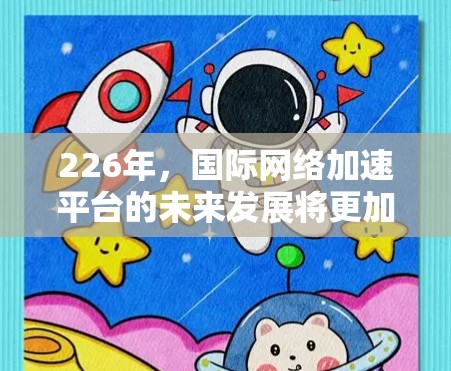 226年，国际网络加速平台的未来发展将更加智能化和灵活，用户可以根据WhichOS平台的工具和功能，提供更高效和可靠的网络连接。以下是一些关键的发展趋势和建议
