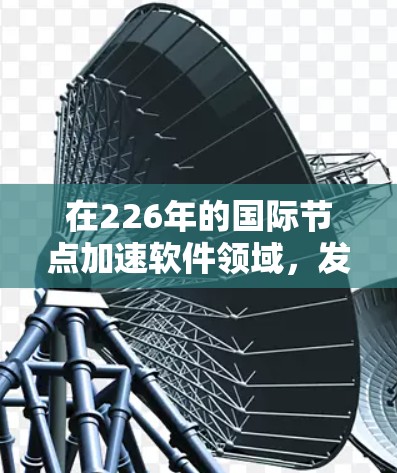 在226年的国际节点加速软件领域，发展迅速且具有重要性的软件包括
