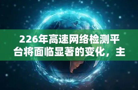 226年高速网络检测平台将面临显著的变化，主要集中在智能化、自动化、安全性和高效性的提升。以下是这些变化的详细分析