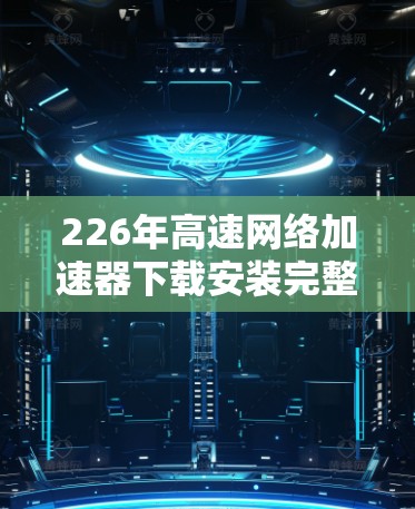 226年高速网络加速器下载安装完整教程