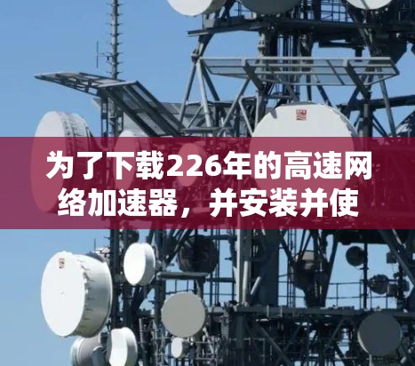 为了下载226年的高速网络加速器，并安装并使用，您可以按照以下步骤进行