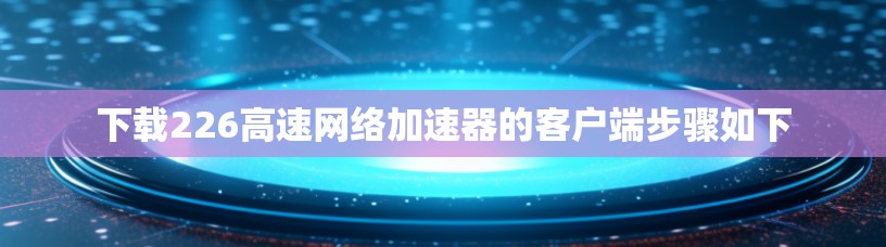 下载226高速网络加速器的客户端步骤如下