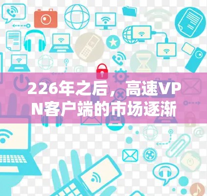 226年之后，高速VPN客户端的市场逐渐成熟，用户对客户端的性能、安全性、流畅度和多端访问能力要求越来越高。以下是一些推荐的高速VPN客户端及其特点，供您参考