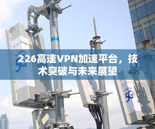226高速VPN加速平台，技术突破与未来展望