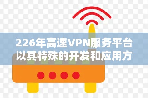 226年高速VPN服务平台以其特殊的开发和应用方式，引发了广泛的关注和讨论。以下是对该平台的详细分析