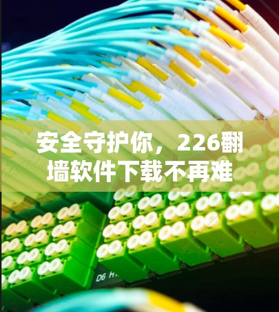 安全守护你，226翻墙软件下载不再难