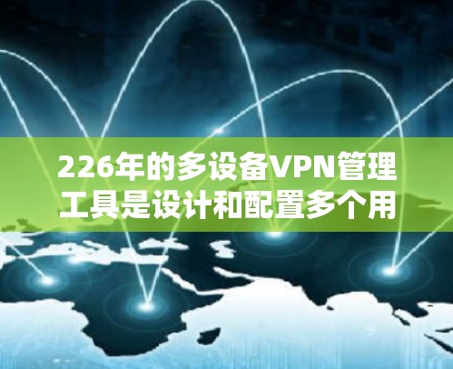 226年的多设备VPN管理工具是设计和配置多个用户共享网络资源的解决方案。以下是这些工具的详细说明