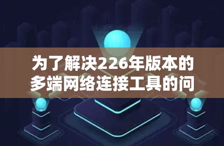 为了解决226年版本的多端网络连接工具的问题，我需要找到适合不同用户需求的工具。以下是一些可能的选择，结合了命令行工具、Web应用、API接口和集成服务的选项