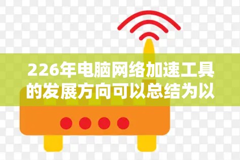 226年电脑网络加速工具的发展方向可以总结为以下几个关键领域