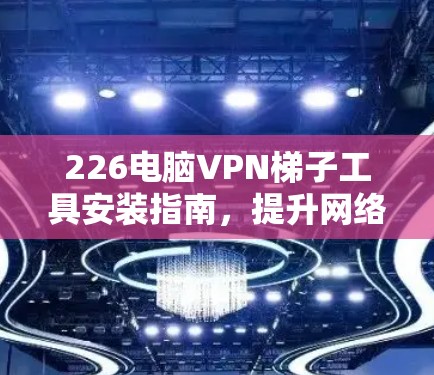 226电脑VPN梯子工具安装指南，提升网络性能，守护安全与隐私