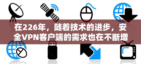 在226年，随着技术的进步，安全VPN客户端的需求也在不断增加。以下是关于226年安全VPN客户端的一些关键点和推荐