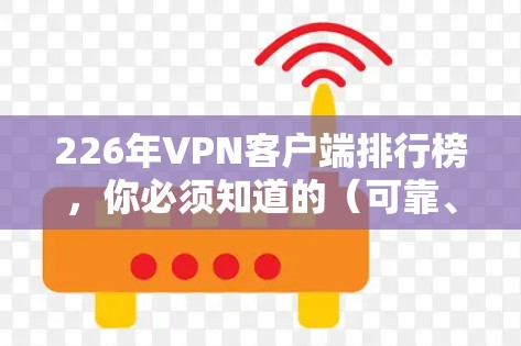 226年VPN客户端排行榜，你必须知道的（可靠、安全、高效的选择）