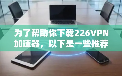 为了帮助你下载226VPN加速器，以下是一些推荐的工具，它们在安全性和性能上表现良好