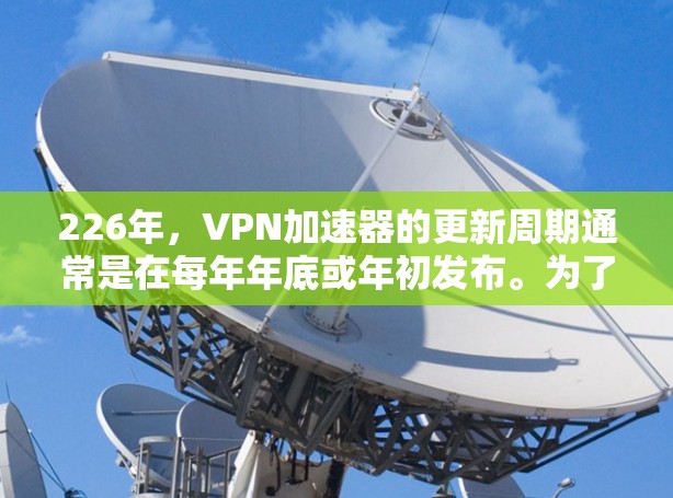 226年，VPN加速器的更新周期通常是在每年年底或年初发布。为了确保功能的最新性和安全性，226年可能会发布新的VPN加速器版本。以下是一些可能的226年VPN加速器版本和下载链接