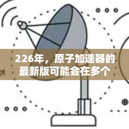 226年，原子加速器的最新版可能会在多个领域取得突破，以下是一些可能的进展和方向