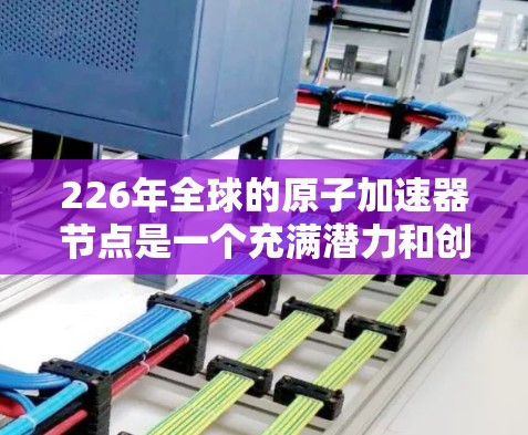 226年全球的原子加速器节点是一个充满潜力和创新的领域，随着科技的不断进步，未来加速器将发挥更重要作用。以下是一些可能在226年全球加速器节点的设想