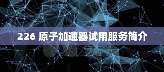 226 原子加速器试用服务简介