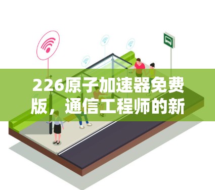 226原子加速器免费版，通信工程师的新威胁与机遇