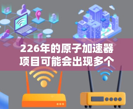 226年的原子加速器项目可能会出现多个新的加速器项目成立或展开。如果你指的是某个特定的项目，建议通过以下步骤来查找相关信息