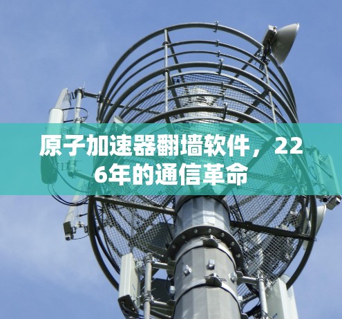 原子加速器翻墙软件，226年的通信革命