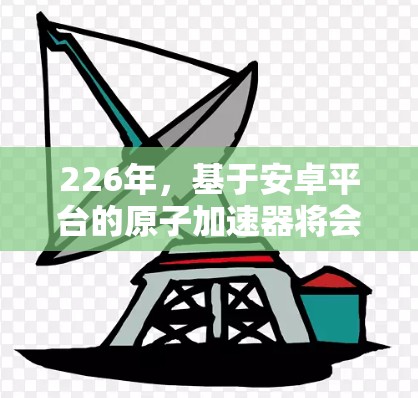 226年，基于安卓平台的原子加速器将会是一个充满科技与创新的领域。以下是一些可能的展望和相关信息