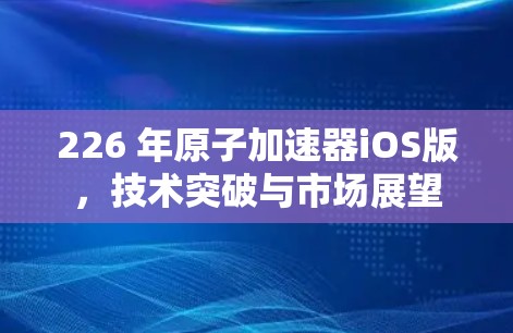 226 年原子加速器iOS版，技术突破与市场展望