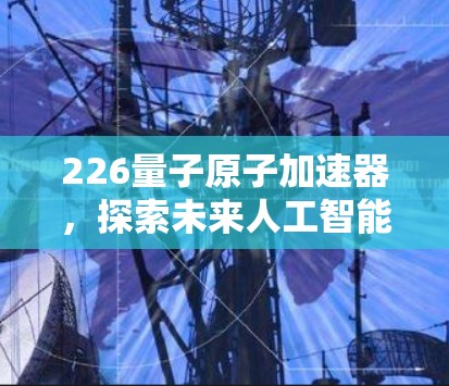 226量子原子加速器，探索未来人工智能的量子计算新 frontier