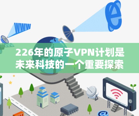 226年的原子VPN计划是未来科技的一个重要探索领域，其核心技术涉及超轻材料、量子加密和零知识证明。以下是该计划的关键点