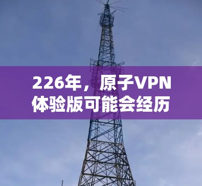 226年，原子VPN体验版可能会经历以下变化和发展