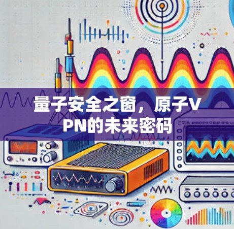 量子安全之窗，原子VPN的未来密码