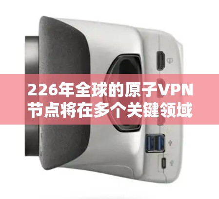 226年全球的原子VPN节点将在多个关键领域展现出巨大的潜力，特别是在加密通信和数据安全方面。以下是对这一领域的概述和未来展望