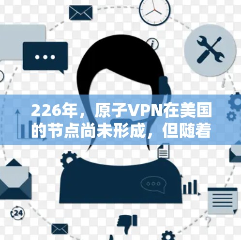 226年，原子VPN在美国的节点尚未形成，但随着量子技术的快速发展，原子加密技术可能成为一种新的加密方式。以下是关于226年原子VPN在美国节点的一些关键点