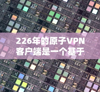 226年的原子VPN客户端是一个基于量子计算的高安全性的网络，其发展趋势和未来需求如下