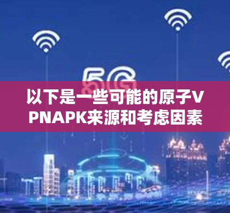 以下是一些可能的原子VPNAPK来源和考虑因素