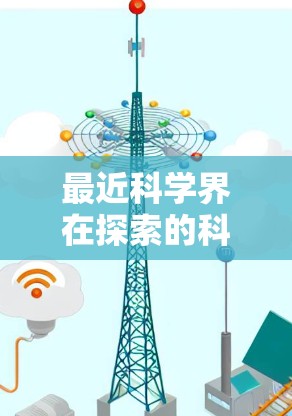 最近科学界在探索的科技和进展非常丰富，涵盖了从基础研究到应用技术的各个领域。以下是一些最新的科学进展和趋势