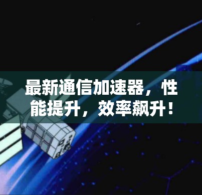 最新通信加速器，性能提升，效率飙升！