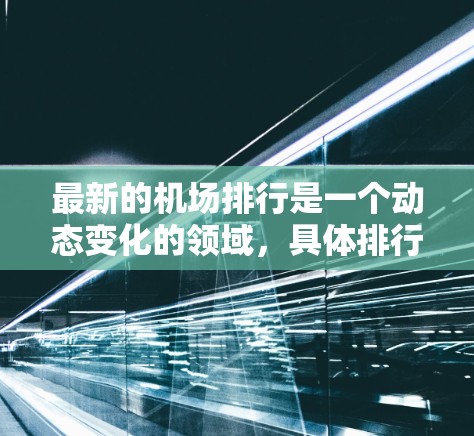最新的机场排行是一个动态变化的领域，具体排行取决于多个因素，包括航空公司、飞行路线、市场表现、旅客吞吐量、游客数量以及机场的服务和效率等。以下是一些最新的机场排行，供参考