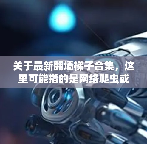 关于最新翻墙梯子合集，这里可能指的是网络爬虫或者爬虫技术的合集，但翻墙梯子本身并不是一种合集，而是爬虫工具。如果您指的是收集到的最新几部翻墙梯子制作的视频或作品，我可以为您提供一些推荐