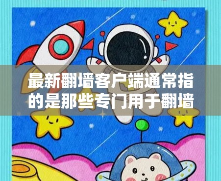 最新翻墙客户端通常指的是那些专门用于翻墙或复制网页内容的客户端软件。翻墙是指将外网的资源复制到内网服务器，从而实现资源共享和访问。这些客户端广泛应用于移动设备和网络设备中，帮助用户隐藏或复制网络资源