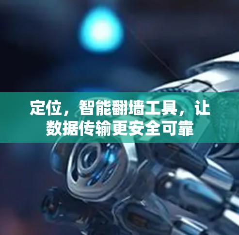 定位，智能翻墙工具，让数据传输更安全可靠