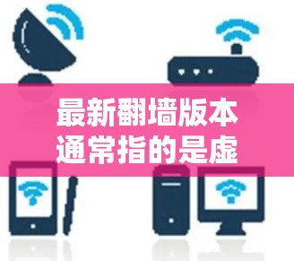 最新翻墙版本通常指的是虚拟现实（VR）或增强现实（AR）设备上支持的翻墙版本。以下是一些常见的翻墙版本及其特点