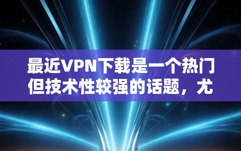 最近VPN下载是一个热门但技术性较强的话题，尤其是对于喜欢在社交媒体、视频通话、游戏等场景快速连接朋友或家人的人，VPN是一个非常实用的工具。以下是几个最近比较受欢迎的VPN软件推荐
